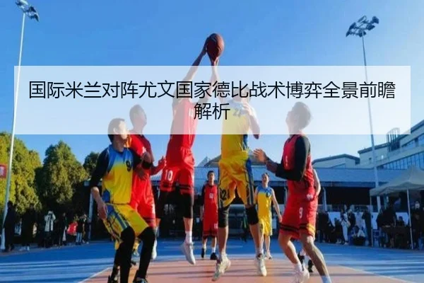 国际米兰对阵尤文国家德比战术博弈全景前瞻解析