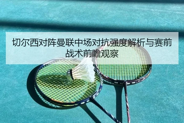 切尔西对阵曼联中场对抗强度解析与赛前战术前瞻观察
