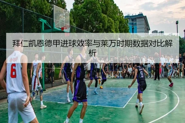 拜仁凯恩德甲进球效率与莱万时期数据对比解析