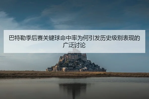巴特勒季后赛关键球命中率为何引发历史级别表现的广泛讨论